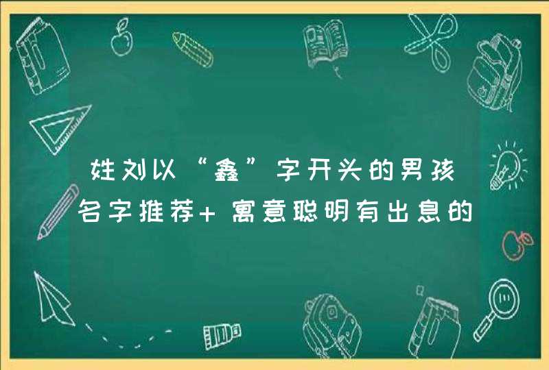 姓刘以“鑫”字开头的男孩名字推荐 寓意聪明有出息的名字推荐 姓刘以“鑫”字开头的男孩名字推荐 寓意聪明有出息的名字推荐