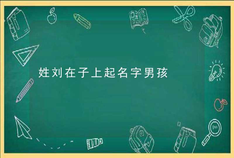 姓刘在子上起名字男孩 姓刘在子上起名字男孩