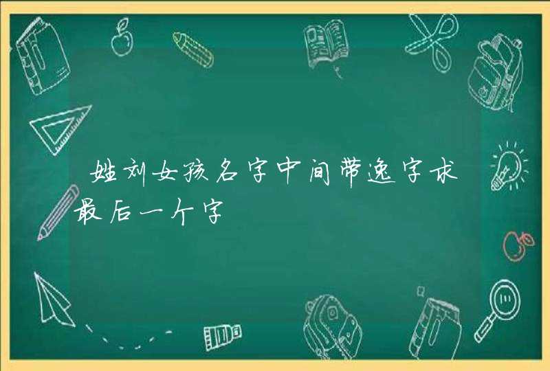 姓刘女孩名字中间带逸字求最后一个字 姓刘女孩名字中间带逸字求最后一个字