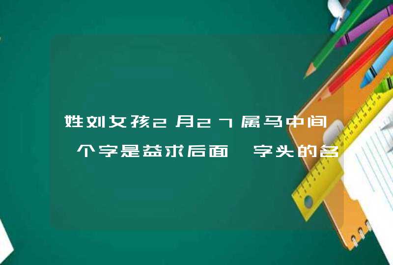 姓刘女孩2月27属马中间一个字是益求后面艹字头的名字 姓刘女孩2月27属马中间一个字是益求后面艹字头的名字