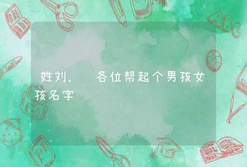 姓刘,请各位帮起个男孩女孩名字 姓刘,请各位帮起个男孩女孩名字