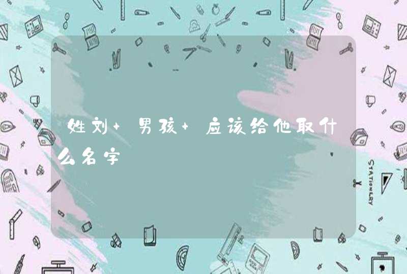 姓刘 男孩 应该给他取什么名字 姓刘 男孩 应该给他取什么名字