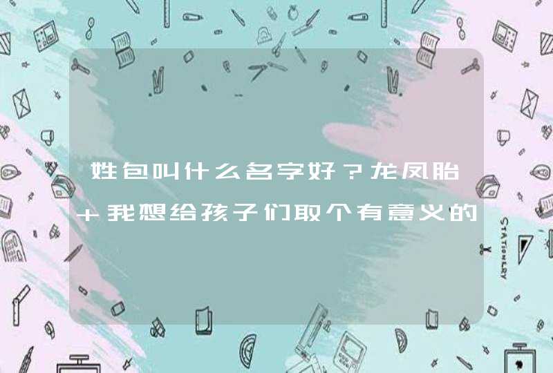姓包叫什么名字好?龙凤胎 我想给孩子们取个有意义的名字。。。 姓包叫什么名字好?龙凤胎 我想给孩子们取个有意义的名字。。。