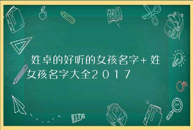 姓卓的好听的女孩名字 姓女孩名字大全2017 姓卓的好听的女孩名字 姓女孩名字大全2017
