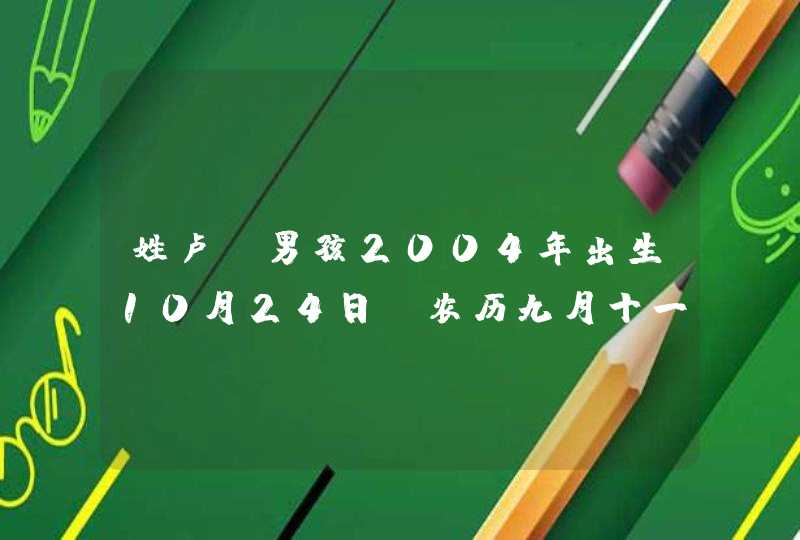 姓卢,男孩2004年出生10月24日,农历九月十一,出生时间09:50 姓卢,男孩2004年出生10月24日,农历九月十一,出生时间09:50