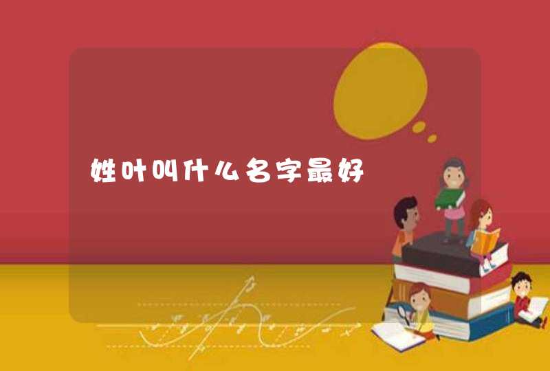 姓叶叫什么名字最好 姓叶叫什么名字最好