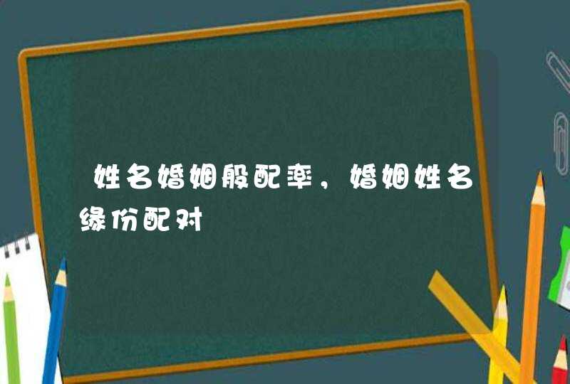 姓名婚姻般配率,婚姻姓名缘份配对 姓名婚姻般配率,婚姻姓名缘份配对