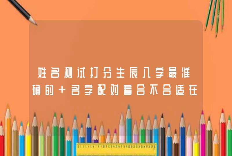 姓名测试打分生辰八字最准确的 名字配对看合不合适在一起? 姓名测试打分生辰八字最准确的 名字配对看合不合适在一起?