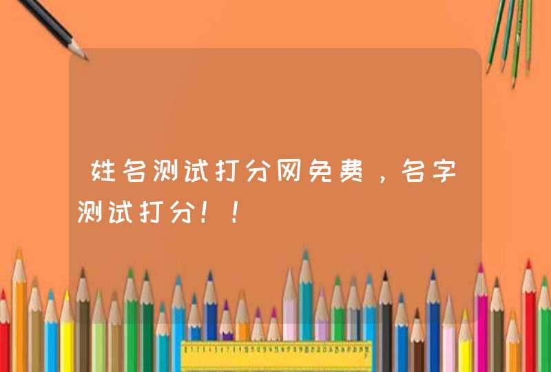 姓名测试打分网免费,名字测试打分!! 姓名测试打分网免费,名字测试打分!!