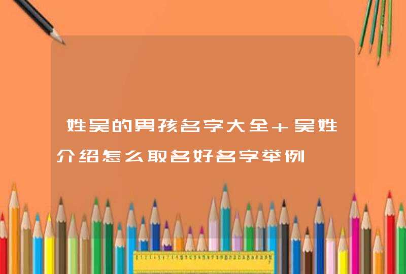 姓吴的男孩名字大全 吴姓介绍怎么取名好名字举例 姓吴的男孩名字大全 吴姓介绍怎么取名好名字举例