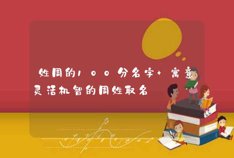 姓周的100分名字 寓意灵活机智的周姓取名 姓周的100分名字 寓意灵活机智的周姓取名