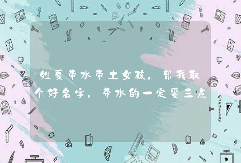 姓夏带水带土女孩,帮我取个好名字,带水的一定要三点水的如题 谢谢了 姓夏带水带土女孩,帮我取个好名字,带水的一定要三点水的如题 谢谢了