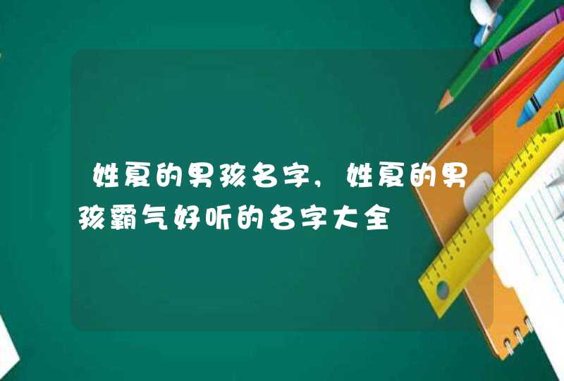 姓夏的男孩名字,姓夏的男孩霸气好听的名字大全 姓夏的男孩名字,姓夏的男孩霸气好听的名字大全
