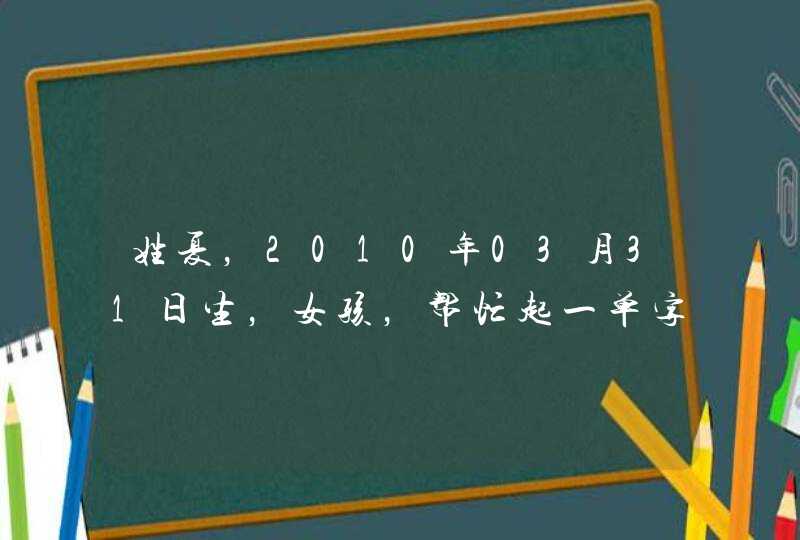 姓夏,2010年03月31日生,女孩,帮忙起一单字名字,要好听的,可爱的,在家用的小名,谢谢 姓夏,2010年03月31日生,女孩,帮忙起一单字名字,要好听的,可爱的,在家用的小名,谢谢