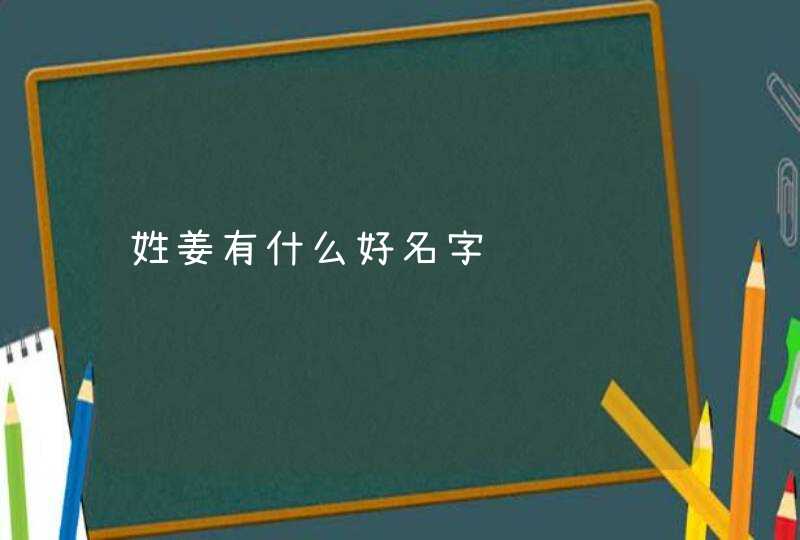 姓姜有什么好名字 姓姜有什么好名字