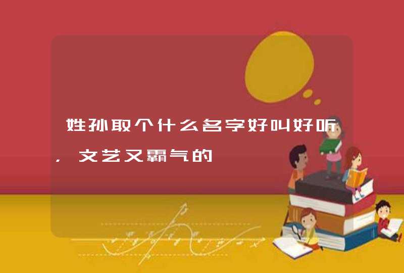 姓孙取个什么名字好叫好听,文艺又霸气的 姓孙取个什么名字好叫好听,文艺又霸气的