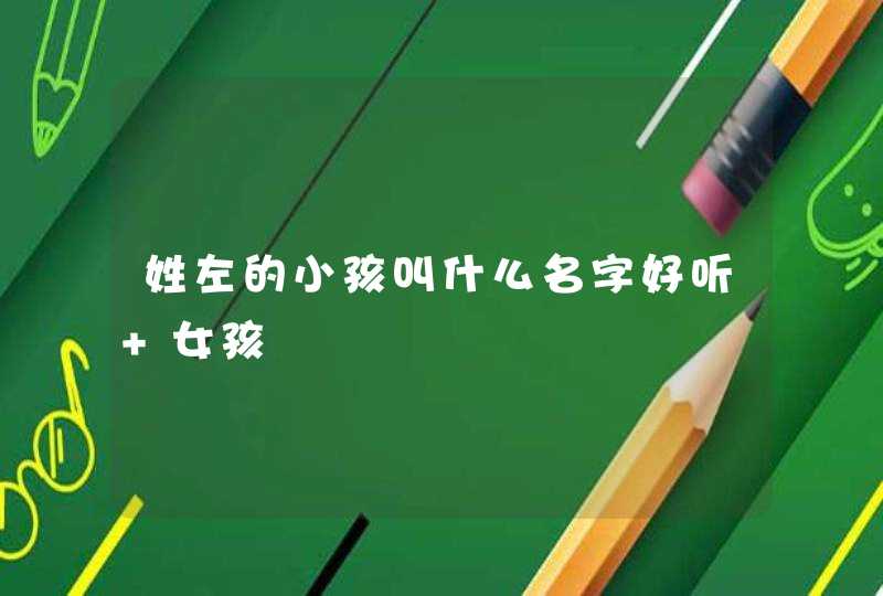 姓左的小孩叫什么名字好听 女孩 姓左的小孩叫什么名字好听 女孩