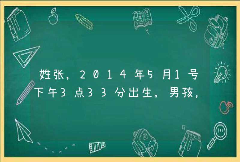 姓张,2014年5月1号下午3点33分出生,男孩,起名字 姓张,2014年5月1号下午3点33分出生,男孩,起名字