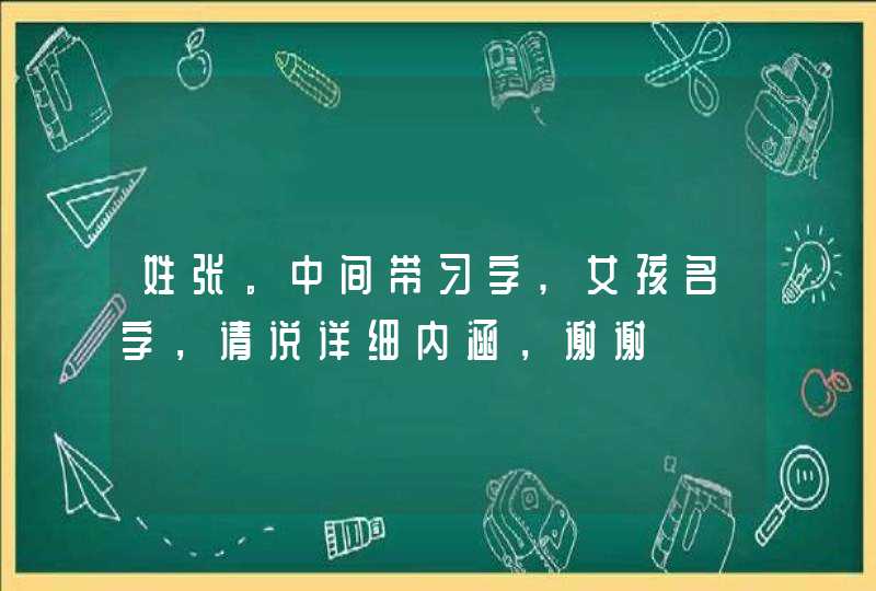 姓张。中间带习字,女孩名字,请说详细内涵,谢谢 姓张。中间带习字,女孩名字,请说详细内涵,谢谢
