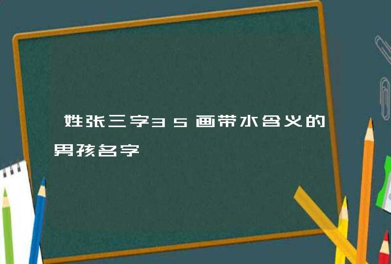 姓张三字35画带水含义的男孩名字 姓张三字35画带水含义的男孩名字