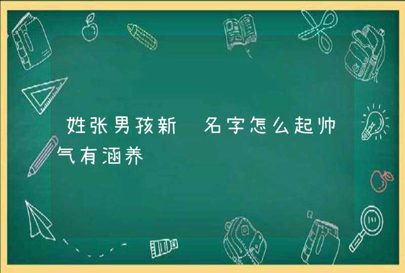 姓张男孩新颖名字怎么起帅气有涵养 姓张男孩新颖名字怎么起帅气有涵养
