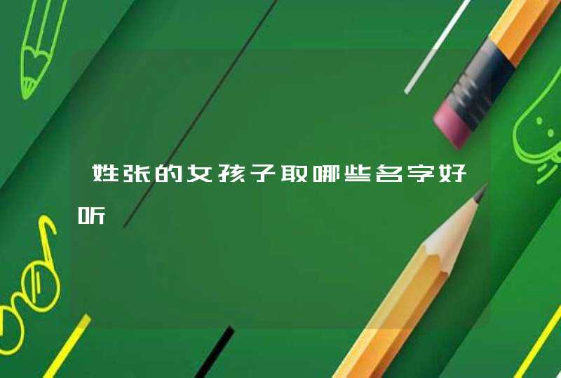 姓张的女孩子取哪些名字好听 姓张的女孩子取哪些名字好听