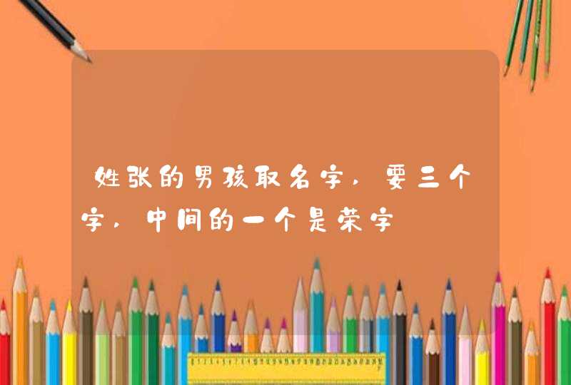 姓张的男孩取名字,要三个字,中间的一个是荣字 姓张的男孩取名字,要三个字,中间的一个是荣字