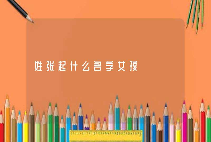 姓张起什么名字女孩 姓张起什么名字女孩