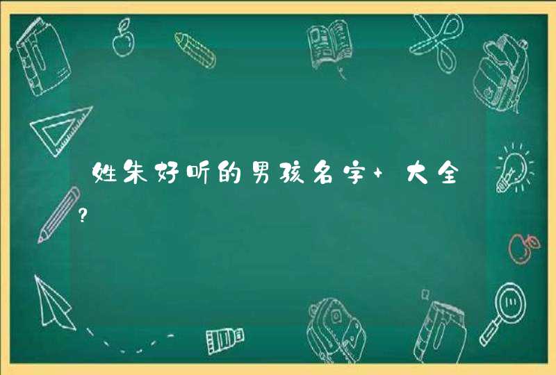 姓朱好听的男孩名字 大全? 姓朱好听的男孩名字 大全?