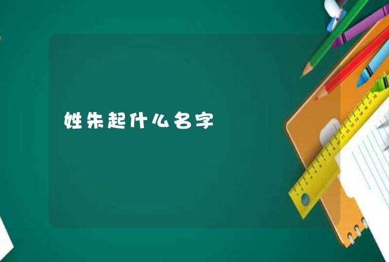 姓朱起什么名字 姓朱起什么名字