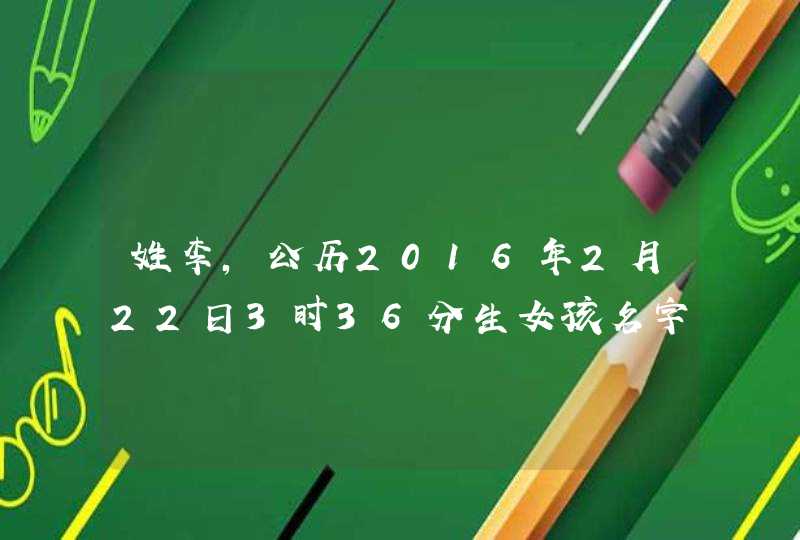 姓李,公历2016年2月22日3时36分生女孩名字 姓李,公历2016年2月22日3时36分生女孩名字