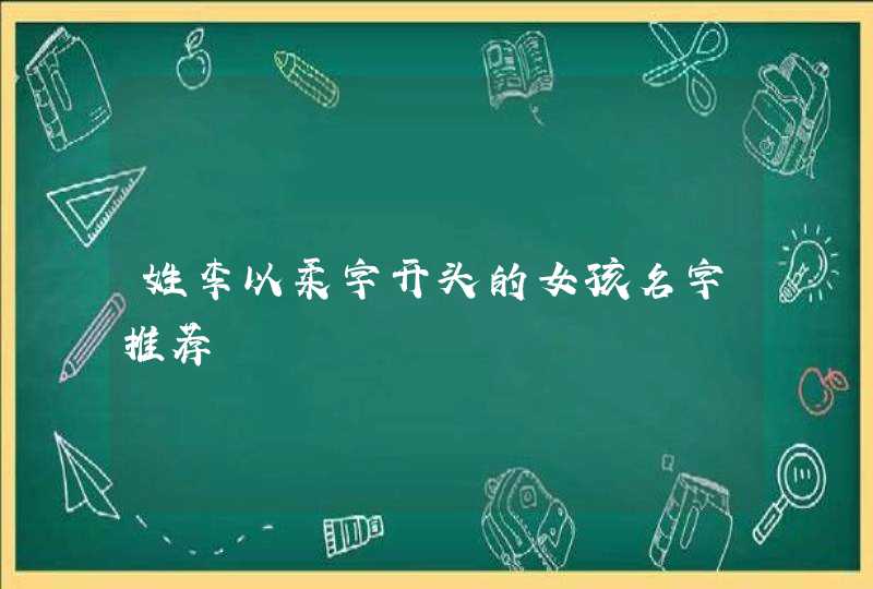 姓李以柔字开头的女孩名字推荐 姓李以柔字开头的女孩名字推荐