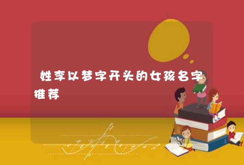 姓李以梦字开头的女孩名字推荐 姓李以梦字开头的女孩名字推荐