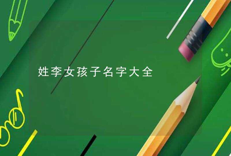 姓李女孩子名字大全 姓李女孩子名字大全