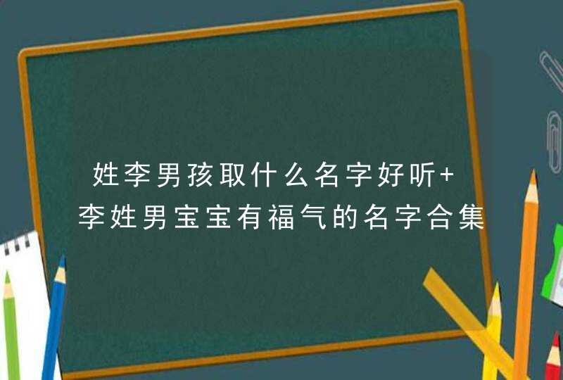 姓李男孩取什么名字好听 李姓男宝宝有福气的名字合集 姓李男孩取什么名字好听 李姓男宝宝有福气的名字合集