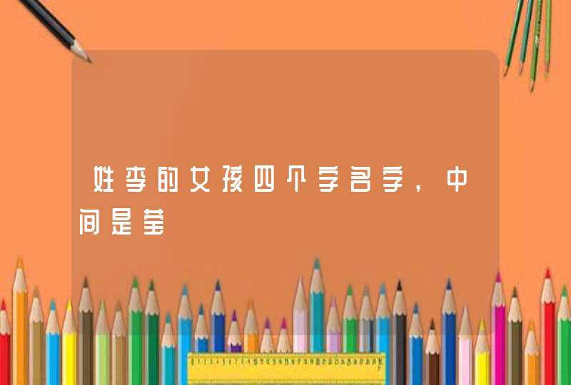 姓李的女孩四个字名字,中间是莹 姓李的女孩四个字名字,中间是莹