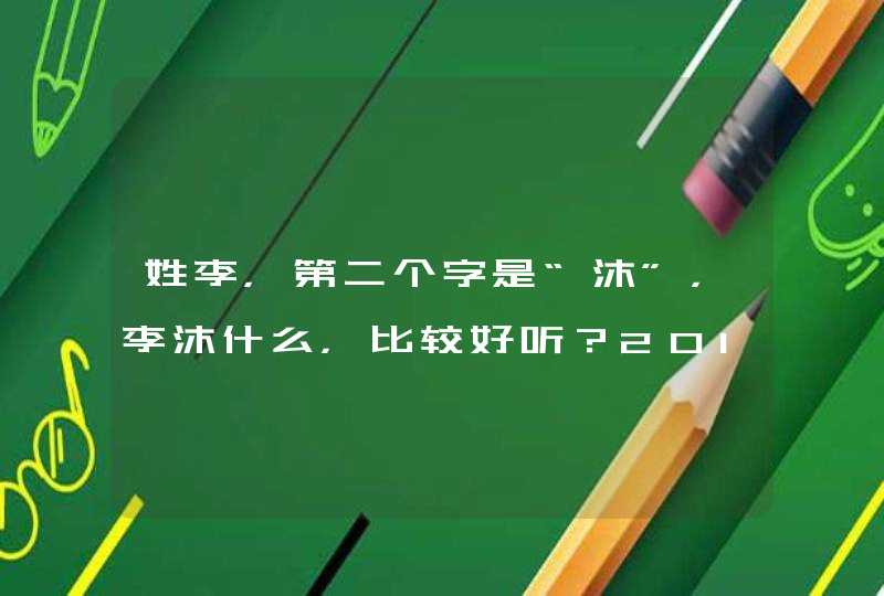 姓李,第二个字是“沐”,李沐什么,比较好听?2012年9月份出生,女孩 姓李,第二个字是“沐”,李沐什么,比较好听?2012年9月份出生,女孩