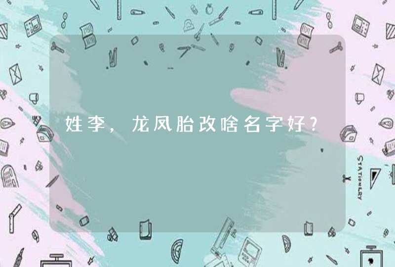 姓李,龙凤胎改啥名字好? 姓李,龙凤胎改啥名字好?