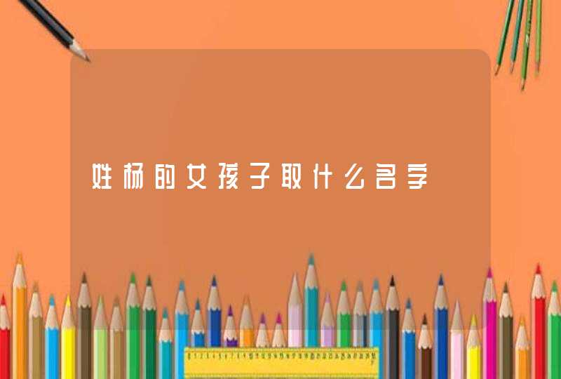 姓杨的女孩子取什么名字 姓杨的女孩子取什么名字