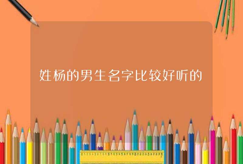 姓杨的男生名字比较好听的 姓杨的男生名字比较好听的