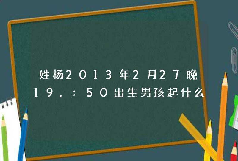 姓杨2013年2月27晚19.:50出生男孩起什么名字好? 姓杨2013年2月27晚19.:50出生男孩起什么名字好?