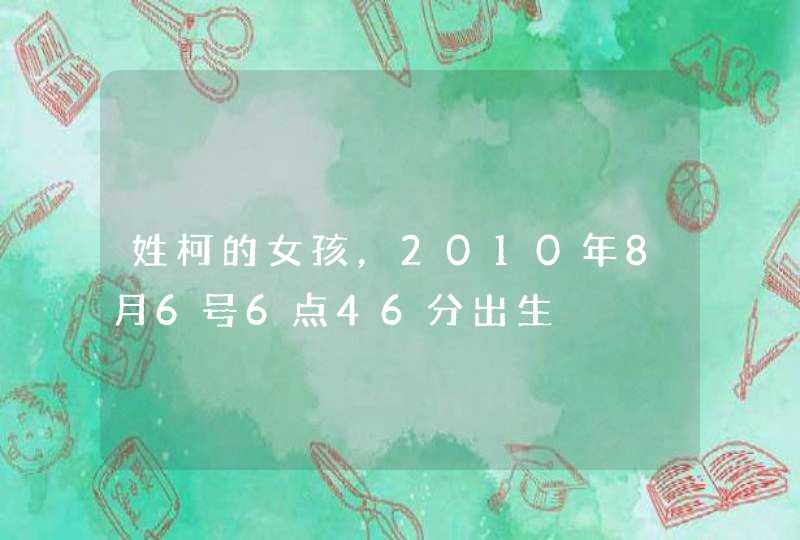 姓柯的女孩,2010年8月6号6点46分出生 姓柯的女孩,2010年8月6号6点46分出生
