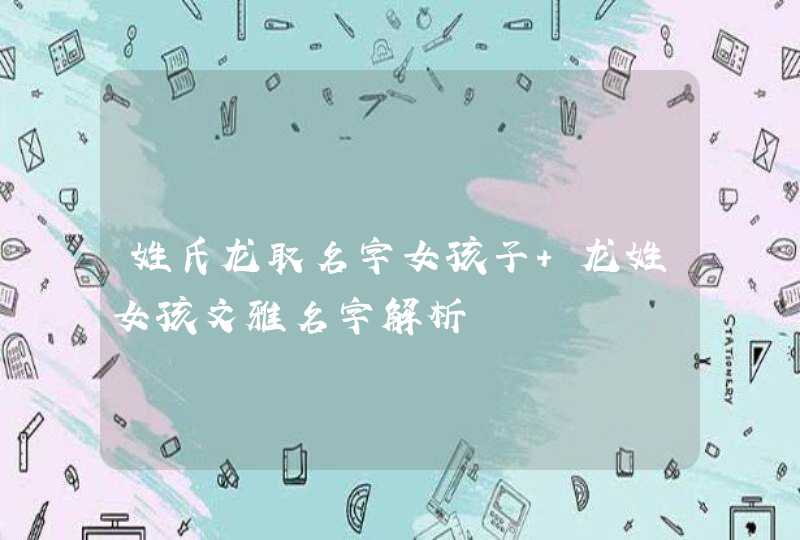 姓氏龙取名字女孩子 龙姓女孩文雅名字解析 姓氏龙取名字女孩子 龙姓女孩文雅名字解析