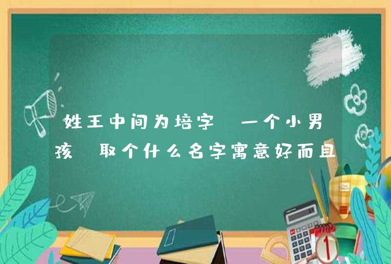 姓王中间为培字,一个小男孩,取个什么名字寓意好而且好听呢??急需 姓王中间为培字,一个小男孩,取个什么名字寓意好而且好听呢??急需