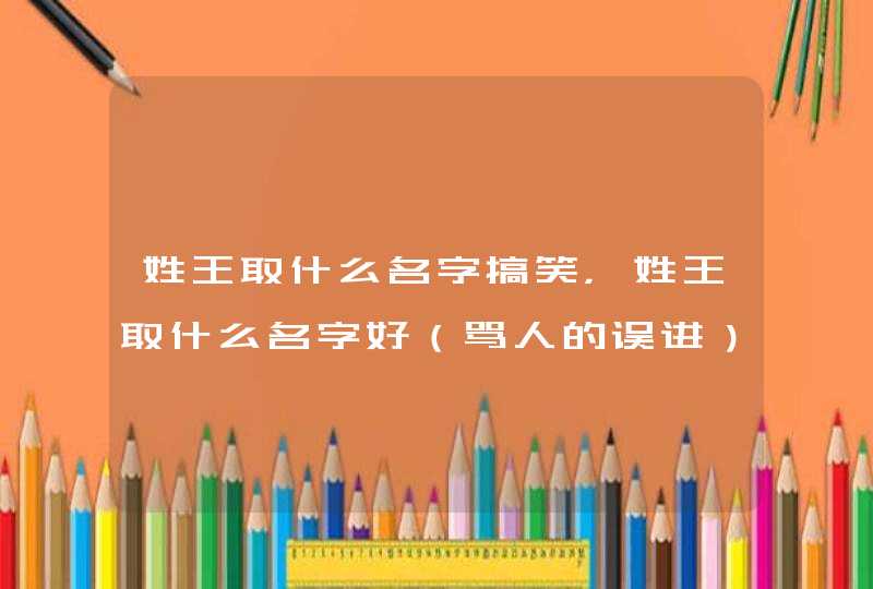 姓王取什么名字搞笑,姓王取什么名字好(骂人的误进) 姓王取什么名字搞笑,姓王取什么名字好(骂人的误进)