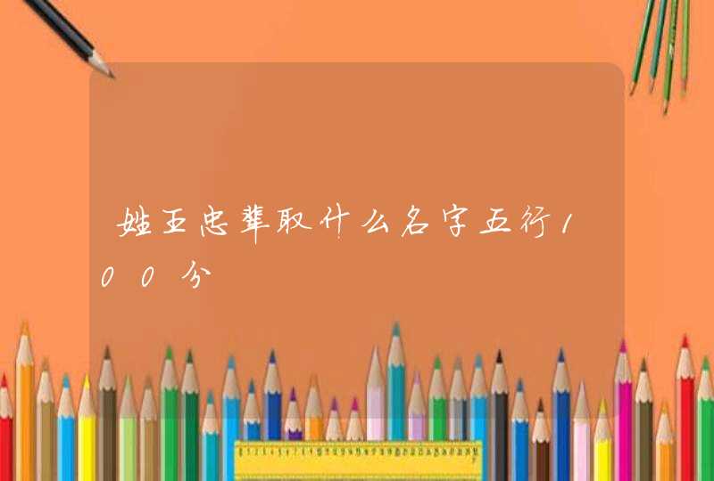 姓王忠辈取什么名字五行100分 姓王忠辈取什么名字五行100分