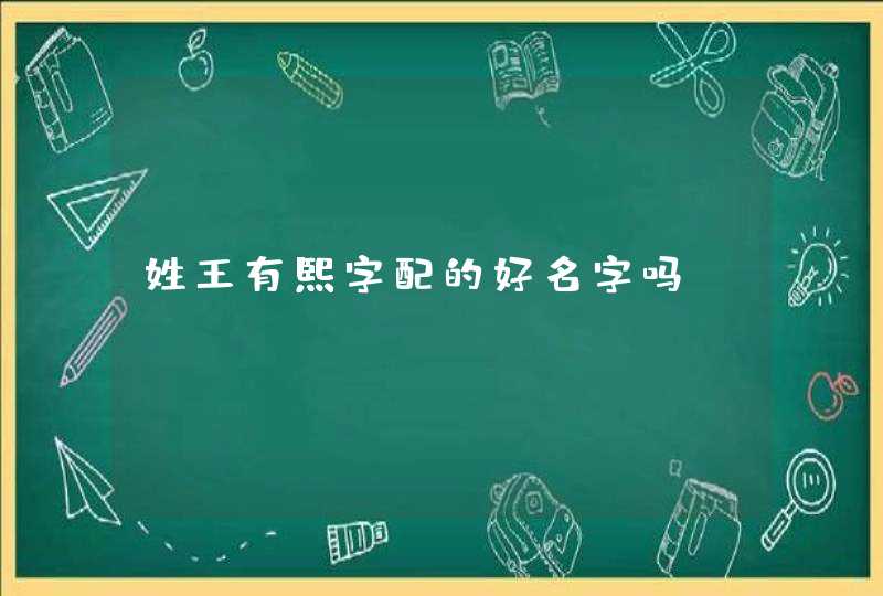 姓王有熙字配的好名字吗 姓王有熙字配的好名字吗