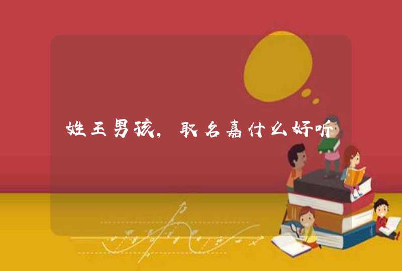 姓王男孩,取名嘉什么好听 姓王男孩,取名嘉什么好听