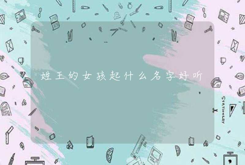 姓王的女孩起什么名字好听 姓王的女孩起什么名字好听