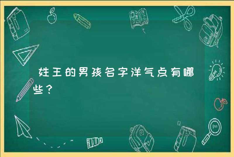 姓王的男孩名字洋气点有哪些? 姓王的男孩名字洋气点有哪些?